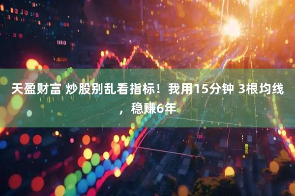 天盈财富 炒股别乱看指标！我用15分钟 3根均线，稳赚6年