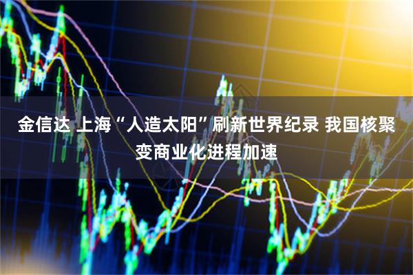 金信达 上海“人造太阳”刷新世界纪录 我国核聚变商业化进程加速