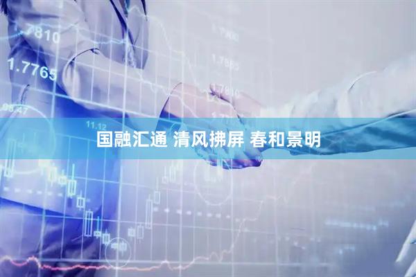 国融汇通 清风拂屏 春和景明