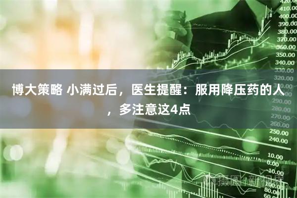 博大策略 小满过后，医生提醒：服用降压药的人，多注意这4点