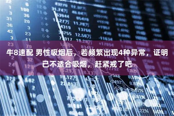 牛8速配 男性吸烟后，若频繁出现4种异常，证明已不适合吸烟，赶紧戒了吧