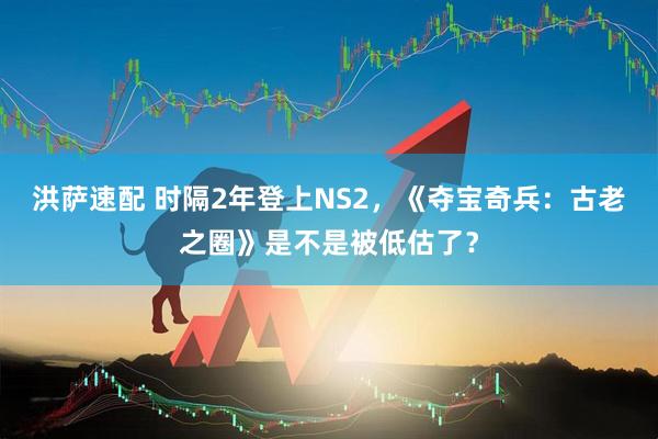 洪萨速配 时隔2年登上NS2，《夺宝奇兵：古老之圈》是不是被低估了？