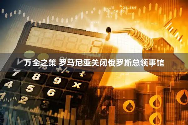 万全之策 罗马尼亚关闭俄罗斯总领事馆