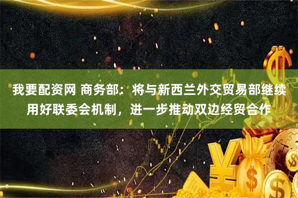 我要配资网 商务部：将与新西兰外交贸易部继续用好联委会机制，进一步推动双边经贸合作