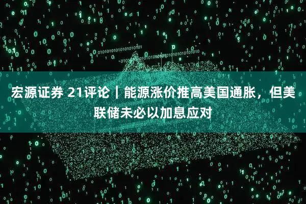 宏源证券 21评论｜能源涨价推高美国通胀，但美联储未必以加息应对