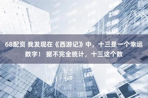 68配资 我发现在《西游记》中，十三是一个幸运数字！ 据不完全统计，十三这个数