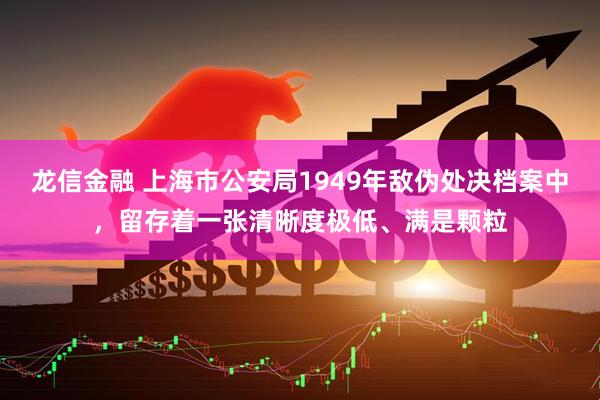 龙信金融 上海市公安局1949年敌伪处决档案中，留存着一张清晰度极低、满是颗粒