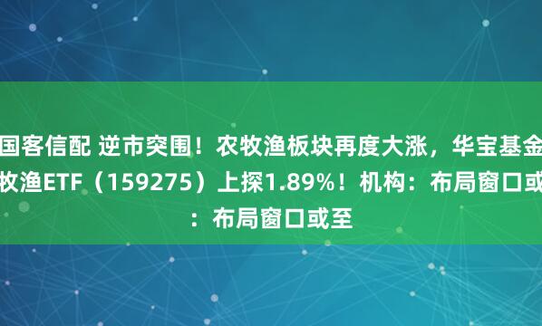 国客信配 逆市突围！农牧渔板块再度大涨，华宝基金农牧渔ETF（159275）上探1.89%！机构：布局窗口或至