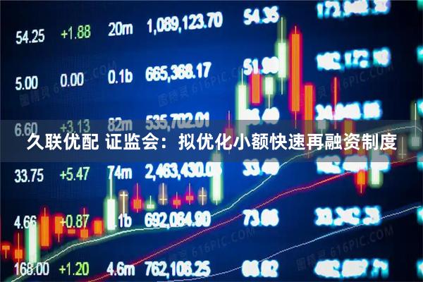 久联优配 证监会：拟优化小额快速再融资制度