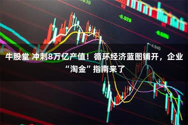 牛股堂 冲刺8万亿产值！循环经济蓝图铺开，企业“淘金”指南来了