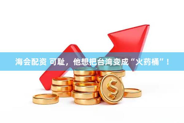海会配资 可耻，他想把台湾变成“火药桶”！