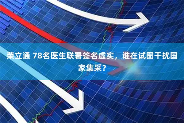 荣立通 78名医生联署签名虚实，谁在试图干扰国家集采？