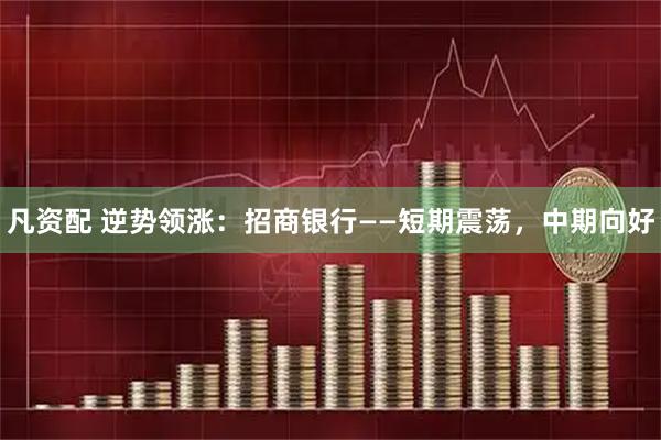 凡资配 逆势领涨：招商银行——短期震荡，中期向好
