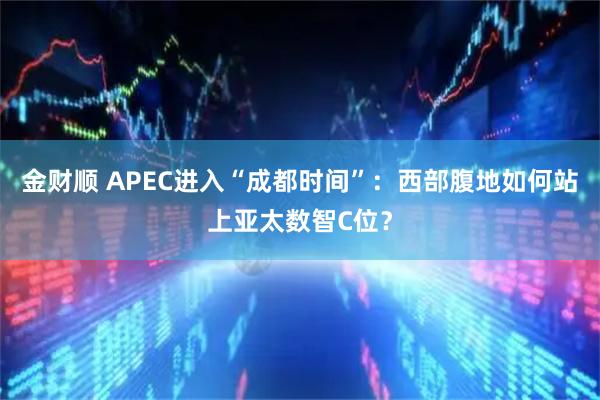 金财顺 APEC进入“成都时间”：西部腹地如何站上亚太数智C位？
