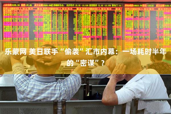 乐蒙网 美日联手“偷袭”汇市内幕：一场耗时半年的“密谋”？