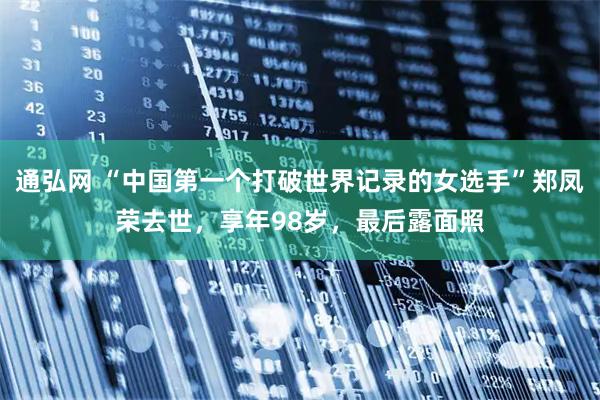 通弘网 “中国第一个打破世界记录的女选手”郑凤荣去世，享年98岁，最后露面照