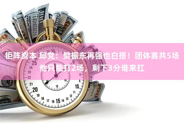 钜阵资本 邱党：樊振东再强也白搭！团体赛共5场他只能打2场，剩下3分谁来扛