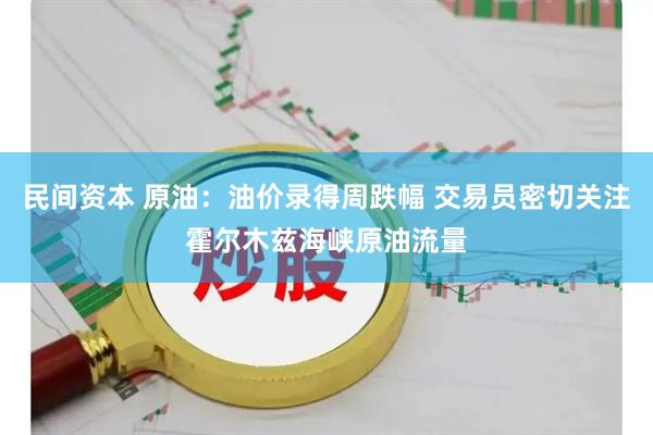 民间资本 原油：油价录得周跌幅 交易员密切关注霍尔木兹海峡原油流量