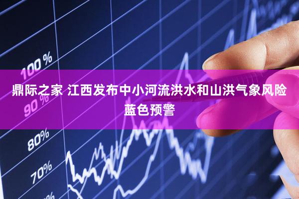 鼎际之家 江西发布中小河流洪水和山洪气象风险蓝色预警
