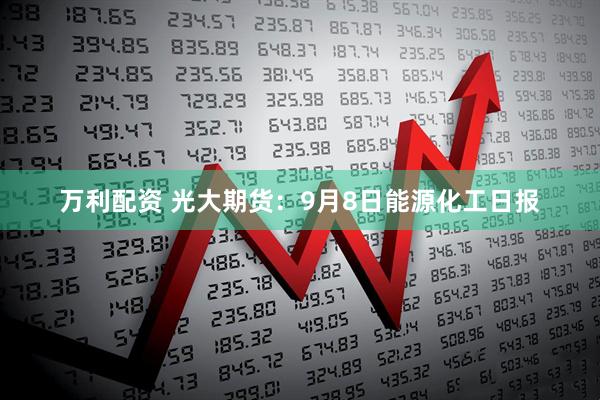 万利配资 光大期货：9月8日能源化工日报